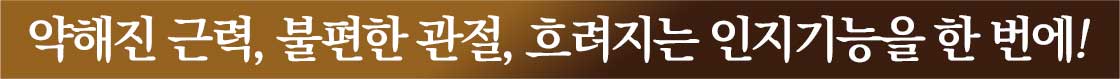 약해진 근력, 불편한 관절, 흐려지는 인지기능을 한 번에!