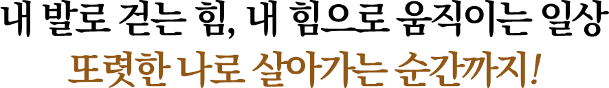 내 발로 걷는 힘, 내 힘으로 움직이는 일상 또렷한 나로 살아가는 순간까지!
